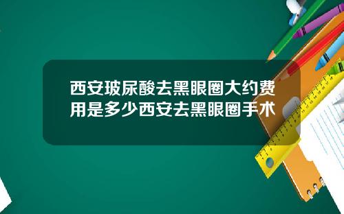 西安玻尿酸去黑眼圈大约费用是多少西安去黑眼圈手术