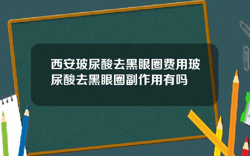 西安玻尿酸去黑眼圈费用玻尿酸去黑眼圈副作用有吗