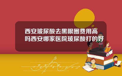 西安玻尿酸去黑眼圈费用高吗西安哪家医院玻尿酸打的好