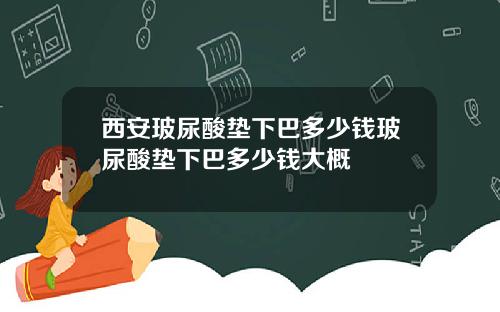 西安玻尿酸垫下巴多少钱玻尿酸垫下巴多少钱大概
