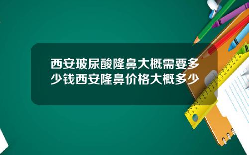 西安玻尿酸隆鼻大概需要多少钱西安隆鼻价格大概多少