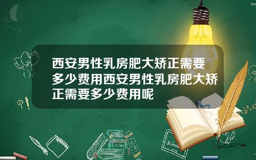 西安男性乳房肥大矫正需要多少费用西安男性乳房肥大矫正需要多少费用呢