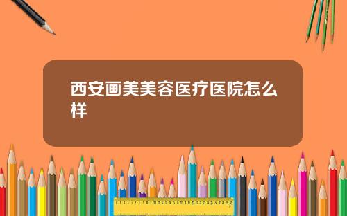 西安画美美容医疗医院怎么样