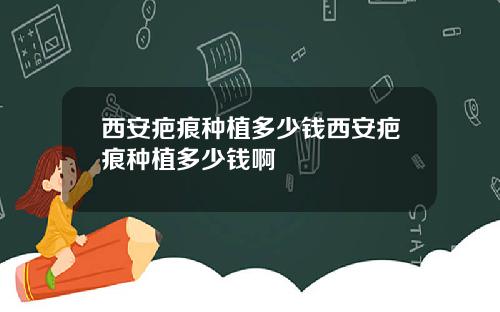 西安疤痕种植多少钱西安疤痕种植多少钱啊