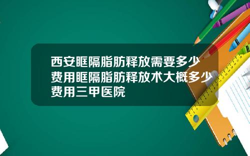 西安眶隔脂肪释放需要多少费用眶隔脂肪释放术大概多少费用三甲医院