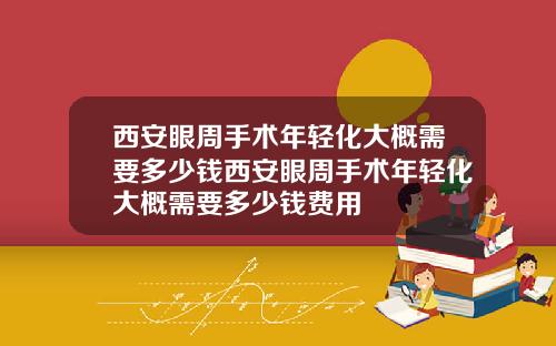 西安眼周手术年轻化大概需要多少钱西安眼周手术年轻化大概需要多少钱费用