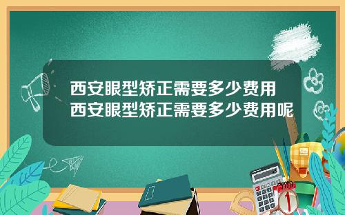 西安眼型矫正需要多少费用西安眼型矫正需要多少费用呢