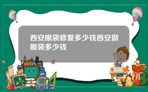 西安眼袋修复多少钱西安做眼袋多少钱
