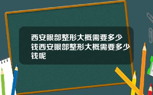 西安眼部整形大概需要多少钱西安眼部整形大概需要多少钱呢