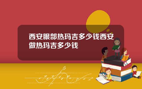 西安眼部热玛吉多少钱西安做热玛吉多少钱