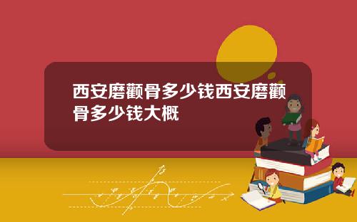 西安磨颧骨多少钱西安磨颧骨多少钱大概