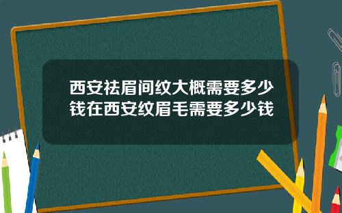西安祛眉间纹大概需要多少钱在西安纹眉毛需要多少钱
