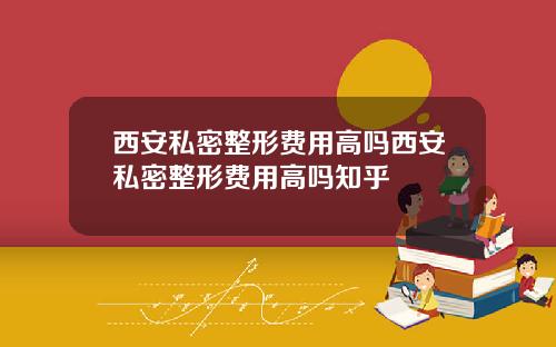 西安私密整形费用高吗西安私密整形费用高吗知乎