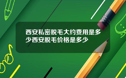 西安私密脱毛大约费用是多少西安脱毛价格是多少