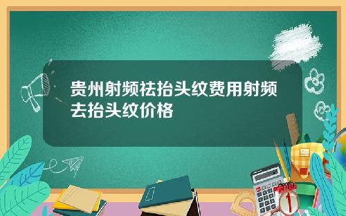 贵州射频祛抬头纹费用射频去抬头纹价格
