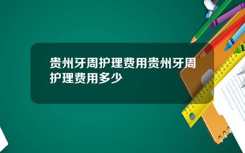 贵州牙周护理费用贵州牙周护理费用多少