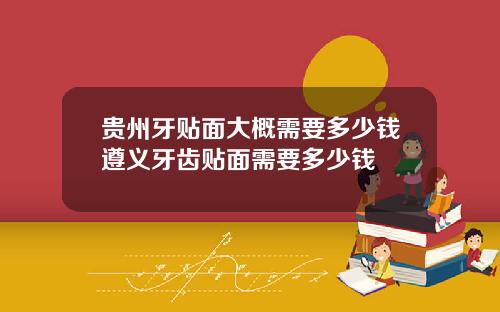 贵州牙贴面大概需要多少钱遵义牙齿贴面需要多少钱