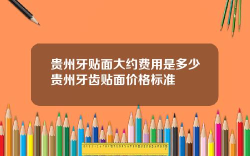 贵州牙贴面大约费用是多少贵州牙齿贴面价格标准