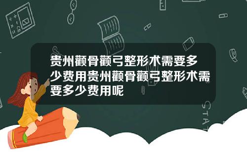 贵州颧骨颧弓整形术需要多少费用贵州颧骨颧弓整形术需要多少费用呢