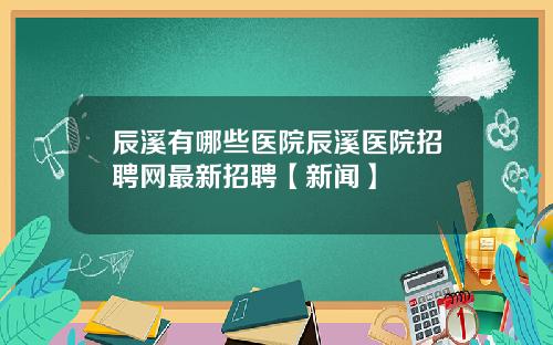 辰溪有哪些医院辰溪医院招聘网最新招聘【新闻】