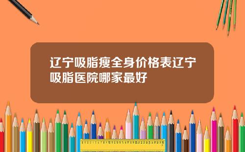 辽宁吸脂瘦全身价格表辽宁吸脂医院哪家最好