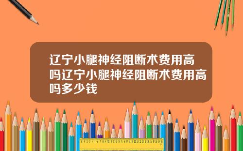 辽宁小腿神经阻断术费用高吗辽宁小腿神经阻断术费用高吗多少钱