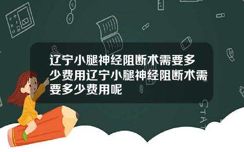 辽宁小腿神经阻断术需要多少费用辽宁小腿神经阻断术需要多少费用呢