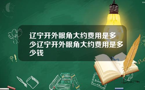 辽宁开外眼角大约费用是多少辽宁开外眼角大约费用是多少钱