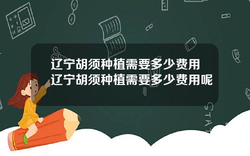 辽宁胡须种植需要多少费用辽宁胡须种植需要多少费用呢