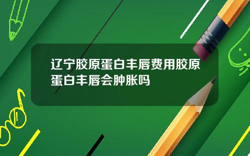 辽宁胶原蛋白丰唇费用胶原蛋白丰唇会肿胀吗