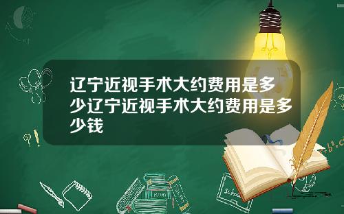 辽宁近视手术大约费用是多少辽宁近视手术大约费用是多少钱