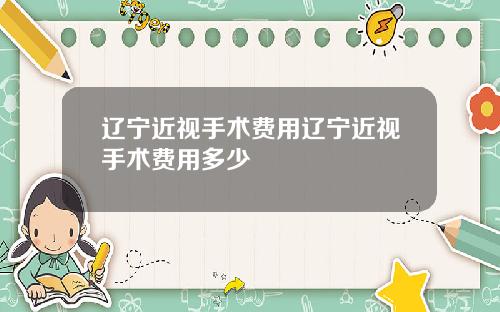 辽宁近视手术费用辽宁近视手术费用多少