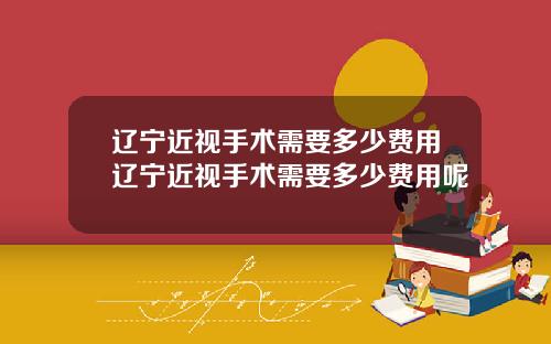 辽宁近视手术需要多少费用辽宁近视手术需要多少费用呢