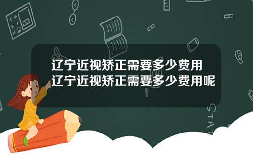 辽宁近视矫正需要多少费用辽宁近视矫正需要多少费用呢