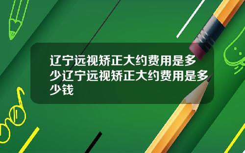 辽宁远视矫正大约费用是多少辽宁远视矫正大约费用是多少钱