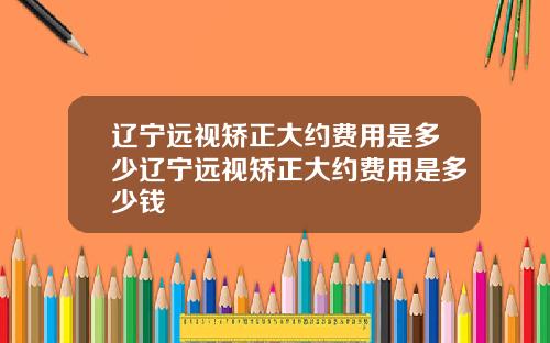 辽宁远视矫正大约费用是多少辽宁远视矫正大约费用是多少钱