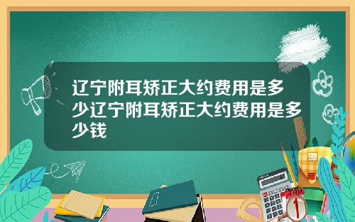 辽宁附耳矫正大约费用是多少辽宁附耳矫正大约费用是多少钱