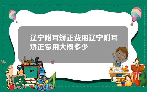 辽宁附耳矫正费用辽宁附耳矫正费用大概多少