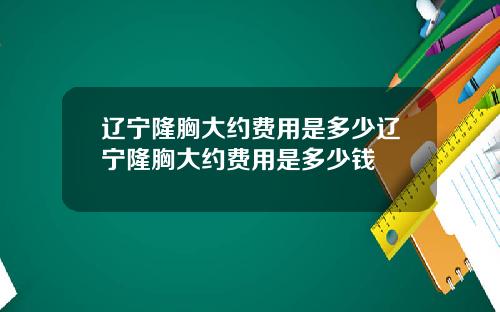 辽宁隆胸大约费用是多少辽宁隆胸大约费用是多少钱