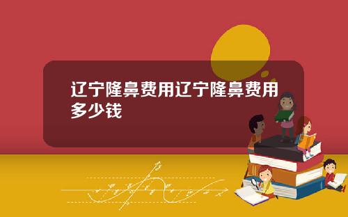 辽宁隆鼻费用辽宁隆鼻费用多少钱