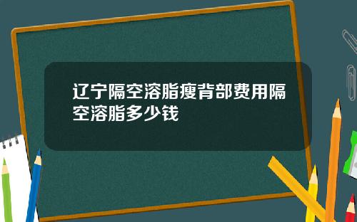 辽宁隔空溶脂瘦背部费用隔空溶脂多少钱