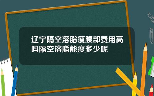 辽宁隔空溶脂瘦腹部费用高吗隔空溶脂能瘦多少呢