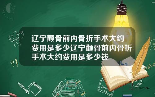 辽宁颧骨前内骨折手术大约费用是多少辽宁颧骨前内骨折手术大约费用是多少钱