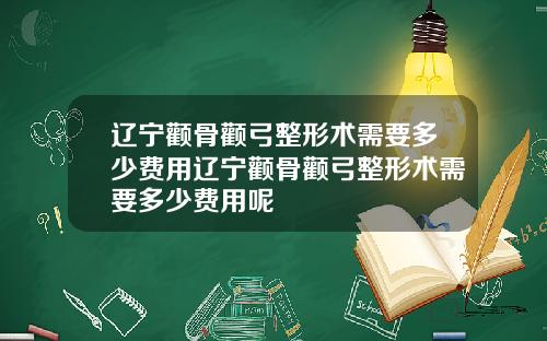 辽宁颧骨颧弓整形术需要多少费用辽宁颧骨颧弓整形术需要多少费用呢