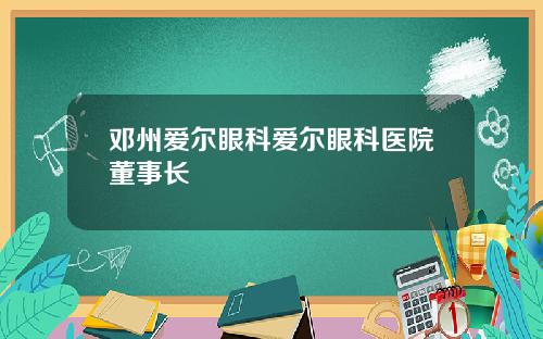 邓州爱尔眼科爱尔眼科医院董事长