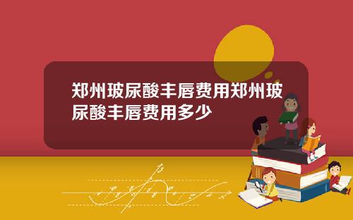 郑州玻尿酸丰唇费用郑州玻尿酸丰唇费用多少
