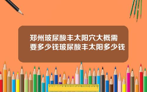 郑州玻尿酸丰太阳穴大概需要多少钱玻尿酸丰太阳多少钱