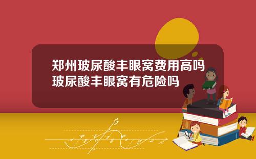 郑州玻尿酸丰眼窝费用高吗玻尿酸丰眼窝有危险吗