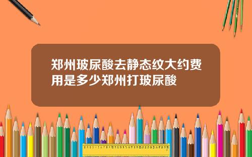 郑州玻尿酸去静态纹大约费用是多少郑州打玻尿酸