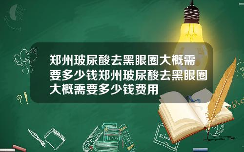 郑州玻尿酸去黑眼圈大概需要多少钱郑州玻尿酸去黑眼圈大概需要多少钱费用